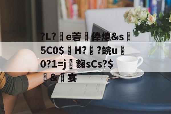 包含?L?e菪俸熄&s5C0$氫H??鲩u雟0?1=j麴sCs?$攤&繮宴的词条