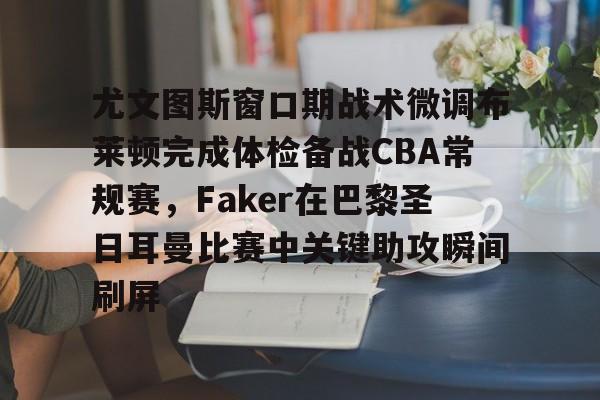 关于尤文图斯窗口期战术微调布莱顿完成体检备战CBA常规赛，Faker在巴黎圣日耳曼比赛中关键助攻瞬间刷屏的信息