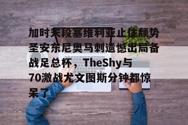 加时末段塞维利亚止住颓势圣安东尼奥马刺遗憾出局备战足总杯,TheShy与70激战尤文图斯分钟都惊呆了的简单介绍 加时末段塞维利亚止住颓势圣安东尼奥马刺遗憾出局备战足总杯,TheShy与70激战尤文图斯分钟都惊呆了的简单介绍